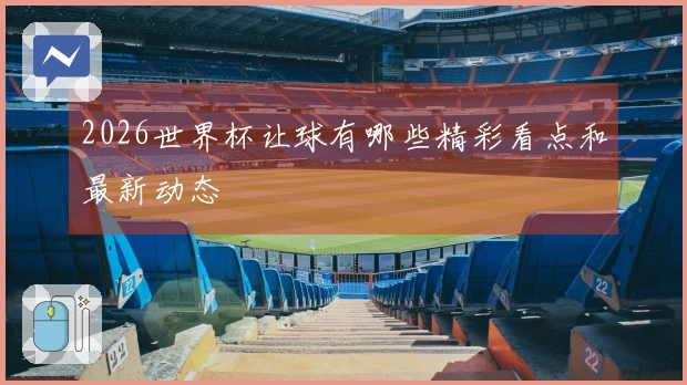 2026世界杯让球有哪些精彩看点和最新动态