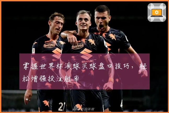 掌握世界杯滚球买球盘口技巧，轻松增强投注胜率