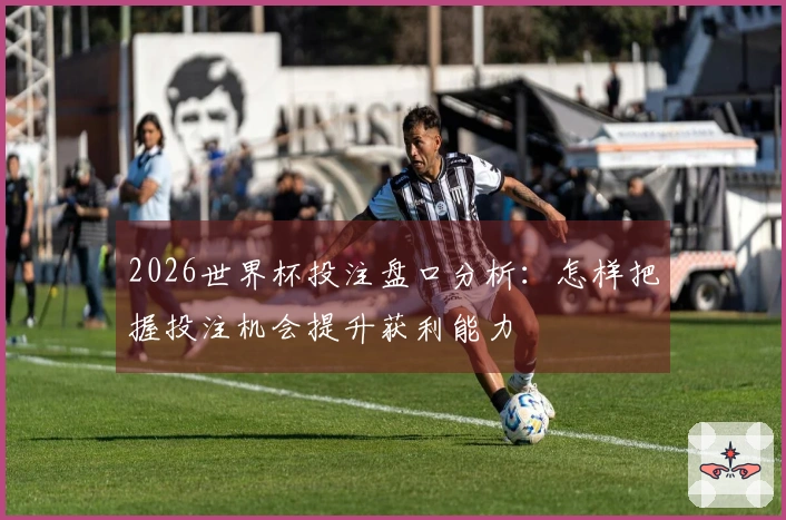 2026世界杯投注盘口分析：怎样把握投注机会提升获利能力