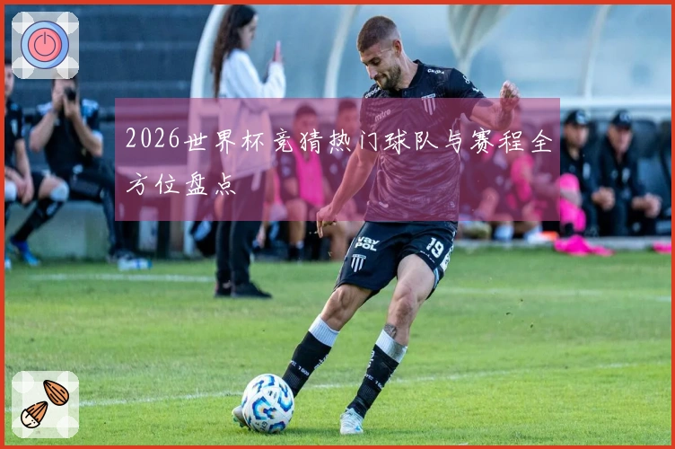 2026世界杯竞猜热门球队与赛程全方位盘点