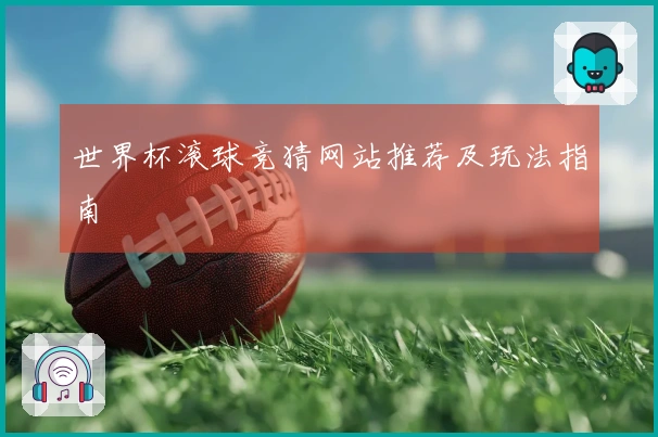 世界杯滚球竞猜网站推荐及玩法指南