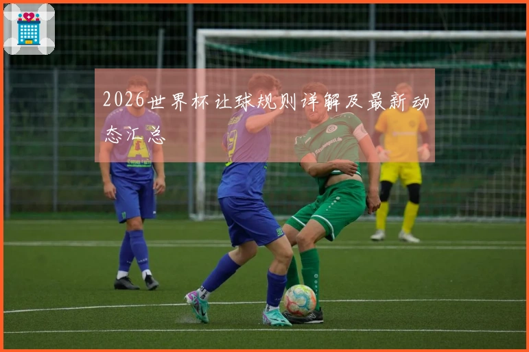 2026世界杯让球规则详解及最新动态汇总