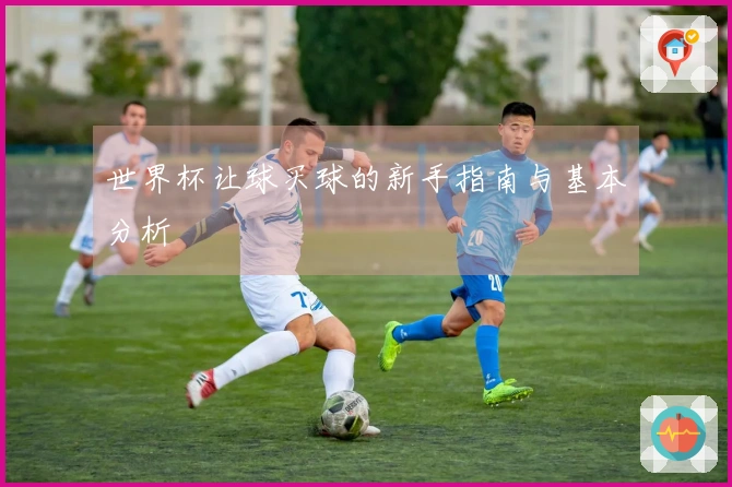 世界杯让球买球的新手指南与基本分析