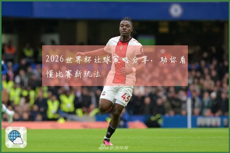 2026世界杯让球策略分享，助你看懂比赛新玩法