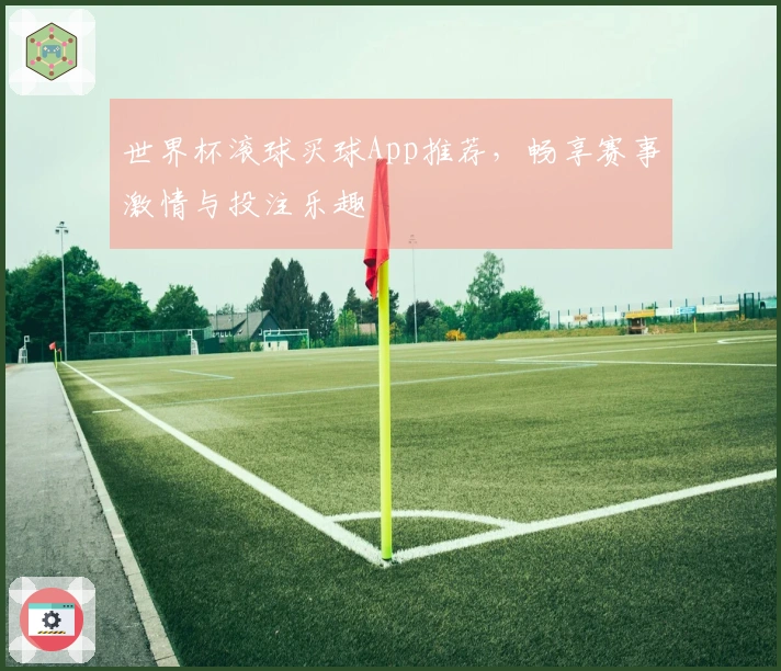 世界杯滚球买球App推荐，畅享赛事激情与投注乐趣