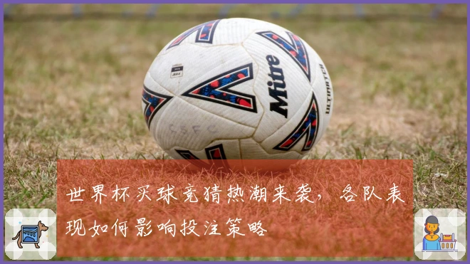 世界杯买球竞猜热潮来袭，各队表现如何影响投注策略