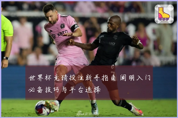 世界杯竞猜投注新手指南 阐明入门必备技巧与平台选择