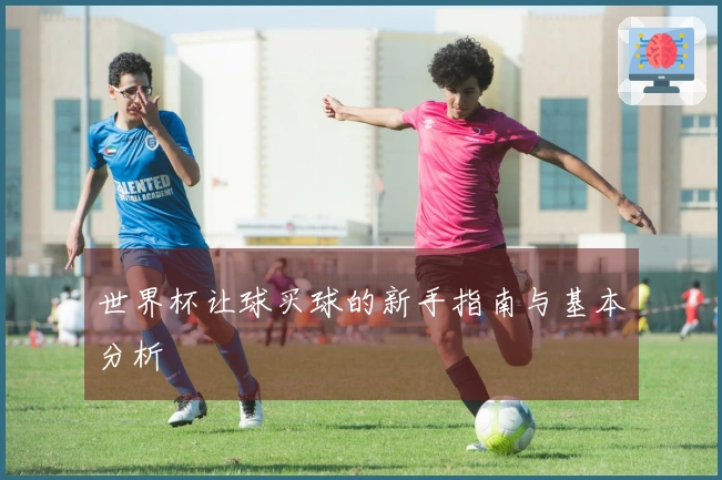 世界杯让球买球的新手指南与基本分析