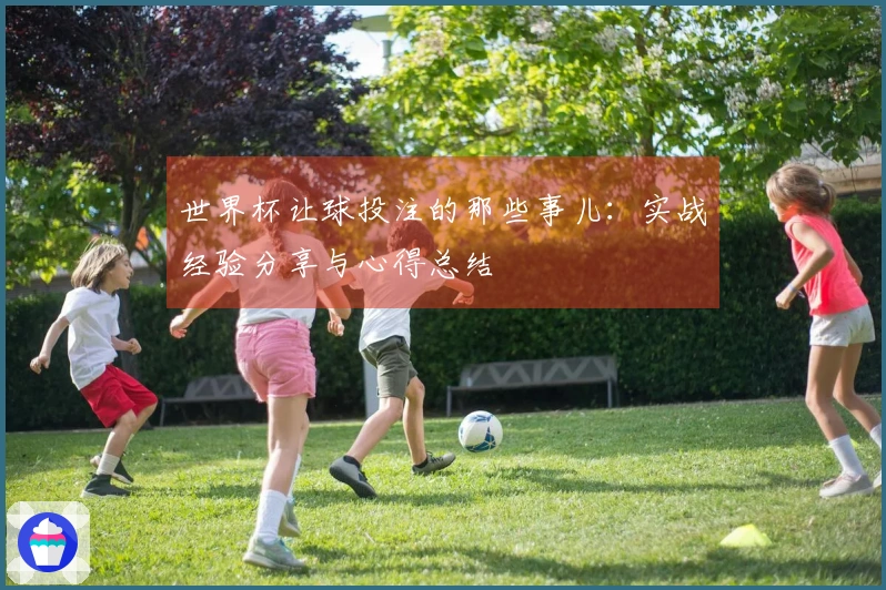 世界杯让球投注的那些事儿：实战经验分享与心得总结