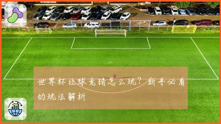 世界杯让球竞猜怎么玩？新手必看的玩法解析