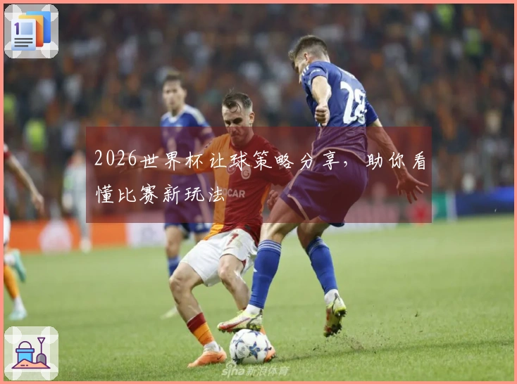 2026世界杯让球策略分享，助你看懂比赛新玩法
