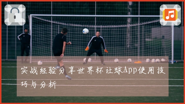 实战经验分享世界杯让球App使用技巧与分析