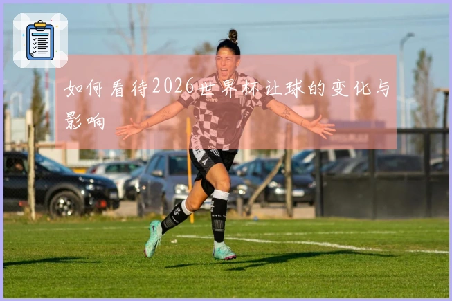 如何看待2026世界杯让球的变化与影响