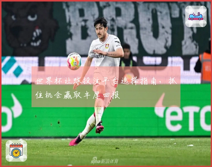 世界杯让球投注平台选择指南，抓住机会赢取丰厚回报