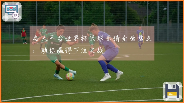 各大平台世界杯买球竞猜全面盘点，助你赢得下注之战