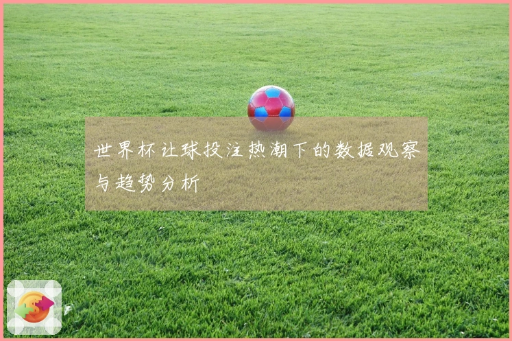 世界杯让球投注热潮下的数据观察与趋势分析
