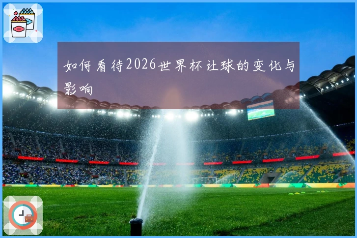 如何看待2026世界杯让球的变化与影响