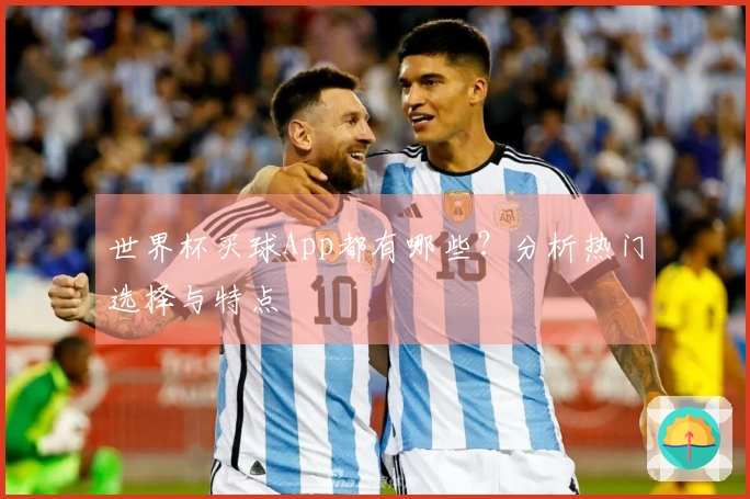 世界杯买球App都有哪些？分析热门选择与特点