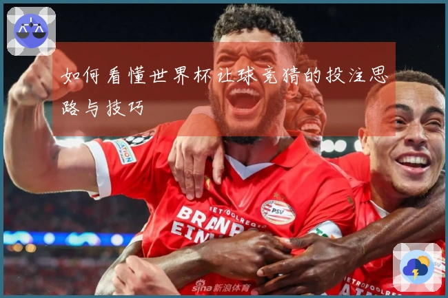 如何看懂世界杯让球竞猜的投注思路与技巧