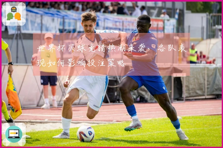 世界杯买球竞猜热潮来袭，各队表现如何影响投注策略