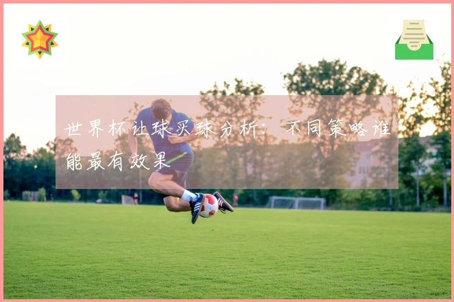世界杯让球买球分析：不同策略谁能最有效果