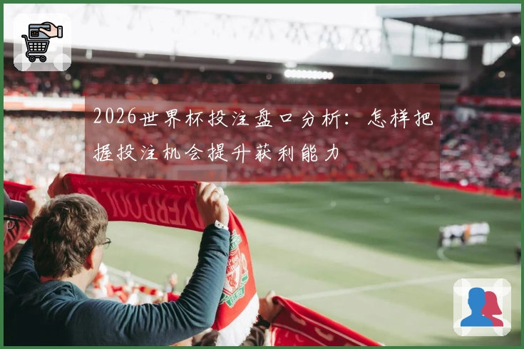 2026世界杯投注盘口分析：怎样把握投注机会提升获利能力