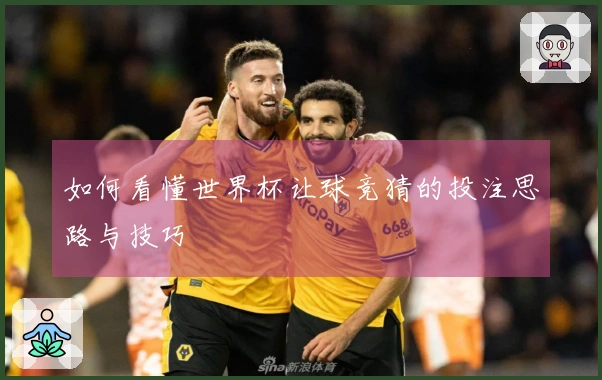 如何看懂世界杯让球竞猜的投注思路与技巧